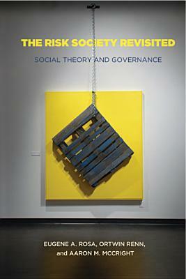The Risk Society Revisited: Social Theory and Risk Governance by Aaron McCright, Ortwin Renn, Eugene Rosa