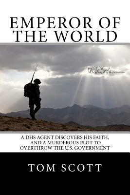 Emperor of The World: A DHS Agent Discovers His Faith, and a Murderous Plot to Overthrow the U.S. Government by Tom Scott