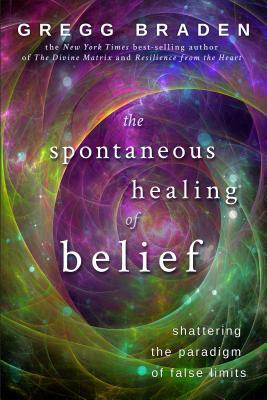 The Spontaneous Healing of Belief: Shattering the Paradigm of False Limits by Gregg Braden