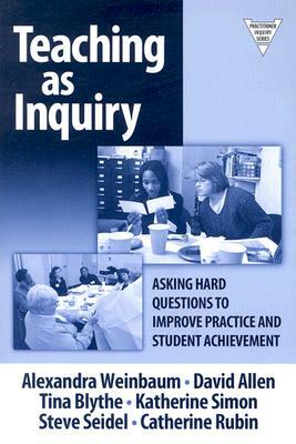 Teaching as Inquiry: Asking Hard Questions to Improve Practice and Student Achievement by Alexandra Weinbaum, Tina Blythe, David Allen