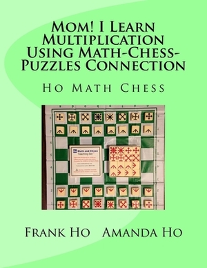 Mom! I Learn Multiplication Using Math-Chess-Puzzles Connection by Amanda Ho, Frank Ho