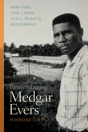 Remembering Medgar Evers: Writing the Long Civil Rights Movement by Minrose Gwin