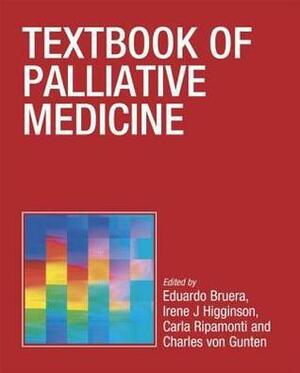 Textbook Of Palliative Medicine by Irene Higginson, Eduardo D. Bruera, Charles von Gunten, Carla Ripamonti