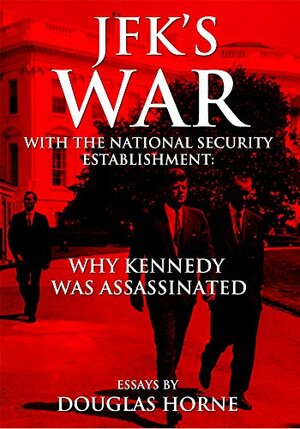 JFK's War with the National Security Establishment: Why Kennedy Was Assassinated by Douglas Horne, Jacob Hornberger