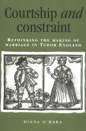 Courtship and Constraint: Rethinking the Making of Marriage in Tudor England by Diana O'Hara