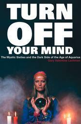 Turn Off Your Mind: The Mystic Sixties & the Dark Side of the Age of Aquarius by Gary Lachman