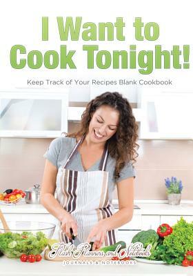 I Want to Cook Tonight! Keep Track of Your Recipes Blank Cookbook by Flash Planners and Notebooks