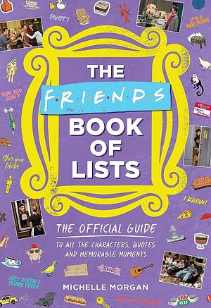 The Friends Book of Lists: The Official Guide to All the Characters, Quotes, and Memorable Moments by Michelle Morgan