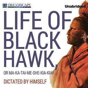 The Life of Black Hawk, or Ma-ka-tai-me-she-kia-kiak Dictated by Himself by Black Hawk