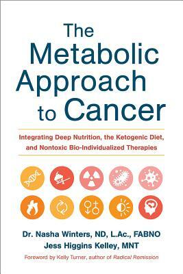 The Metabolic Approach to Cancer: Integrating Deep Nutrition, the Ketogenic Diet, and Nontoxic Bio-Individualized Therapies by Nasha Winters, Jess Higgins Kelley