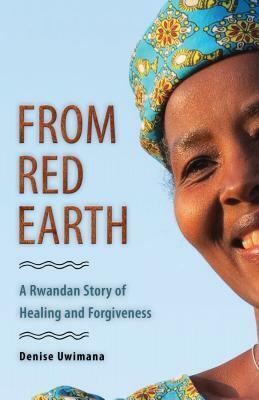 From Red Earth: A Rwandan Story of Healing and Forgiveness by Denise Uwimana