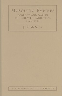 Mosquito Empires: Ecology and War in the Greater Caribbean, 1620-1914 by J. R. McNeill