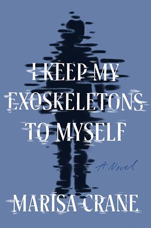 I Keep My Exoskeletons to Myself by Marisa Crane, Marisa Crane