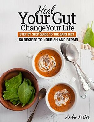 Heal Your Gut, Change Your Life: Step by Step Guide to the GAPS Diet + 50 Recipes to Nourish and Repair by Andre Parker, Rebecca Jacobs
