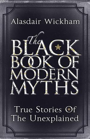 Black Book of Modern Myths: True Stories of the Unexplained by Alasdair Wickham, Alasdair Wickham