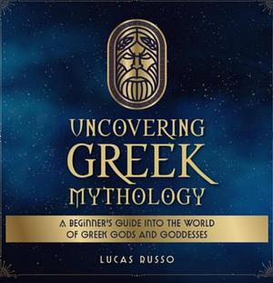 Uncovering Greek Mythology: A Beginner's Guide into the World of Greek Gods and Goddesses by Lucas Russo