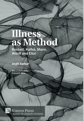 Illness as Method: Beckett, Kafka, Mann, Woolf and Eliot by Jayjit Sarkar