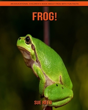 Frog! An Educational Children's Book about Frog with Fun Facts by Sue Reed