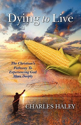 Dying To Live--The Christian's Pathway To Experiencing God More Deeply by Charles Haley