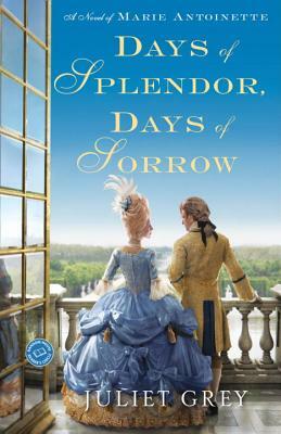 Days of Splendor, Days of Sorrow: A Novel of Marie Antoinette by Juliet Grey