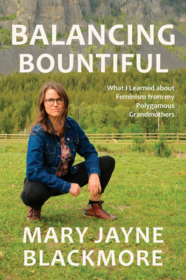 Balancing Bountiful: What I Learned about Feminism from My Polygamist Grandmothers by Mary Jayne Blackmore