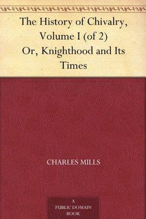 The History of Chivalry, Volume I (of 2) Or, Knighthood and Its Times by Charles Mills