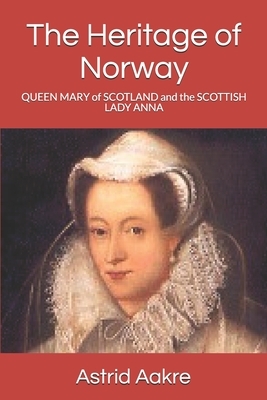 The Heritage of Norway: QUEEN MARY of SCOTLAND and her court-lady SCOTTISH LADY ANNA TROND'S by Astrid Ness Aakre