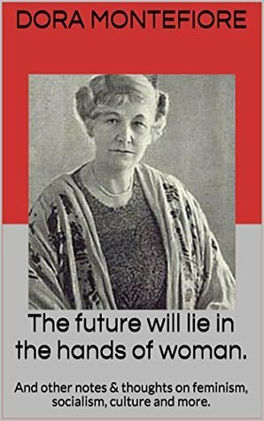The future will lie in the hands of woman.: And other notes & thoughts on feminism, socialism, culture and more. by Dora Montefiore