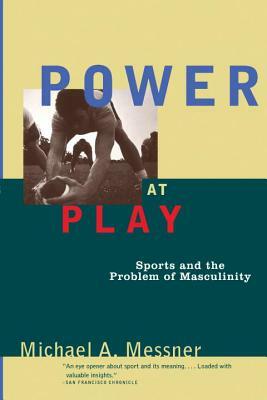 Power at Play: Sports and the Problem of Masculinity by Michael A. Messner