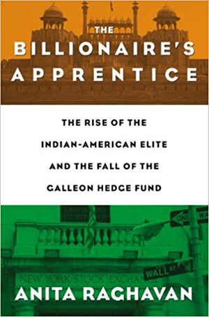 The Billionaire's Apprentice: The Rise of the Indian-American Elite and the Fall of the Galleon Hedge Fund by Anita Raghavan