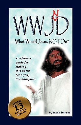 What Would Jesus Not Do?: WWJND? A quick reference guide to making this world less annoying! by Frank Stevens