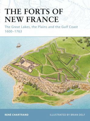 The Forts of New France: The Great Lakes, the Plains and the Gulf Coast 1600-1763 by René Chartrand