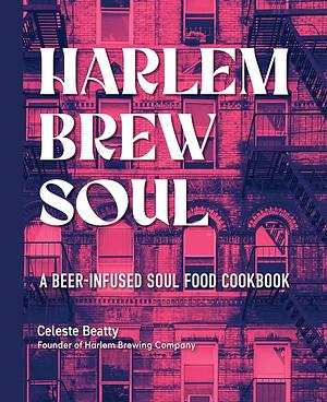 Harlem Brew Soul: A Beer-Infused Soul Food Cookbook by Celeste Beatty