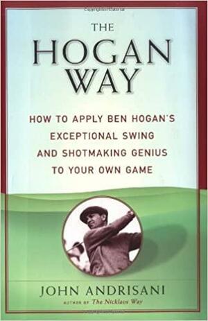 The Hogan Way: How to Apply Ben Hogan's Exceptional Swing and Shotmaking Genius to Your Own Game by John Andrisani