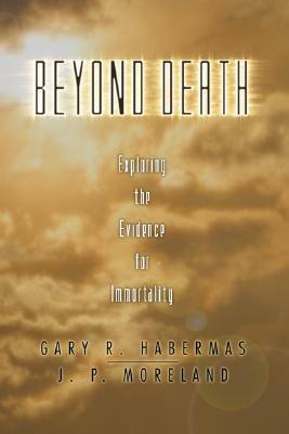 Beyond Death: Exploring the Evidence for Immortality by Gary R. Habermas, J.P. Moreland