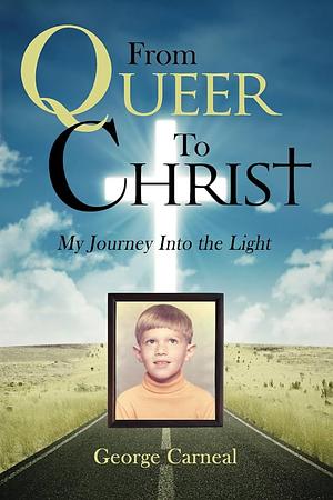 From Queer To Christ: My Journey Into the Light by George Carneal