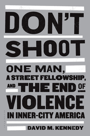 Don't Shoot: One Man, A Street Fellowship, and the End of Violence in Inner-City America by David M. Kennedy