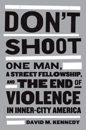 Don't Shoot: One Man, A Street Fellowship, and the End of Violence in Inner-City America by David M. Kennedy