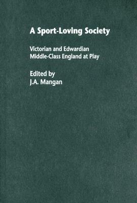 A Sport-Loving Society: Victorian and Edwardian Middle-Class England at Play by 