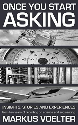 Once You Start Asking: Insights, stories and experiences from ten years of reporting on science and engineering by Markus Voelter