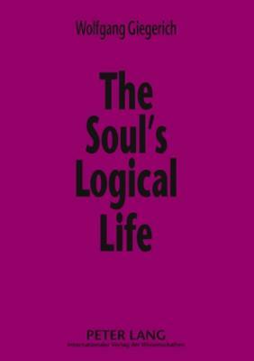 The Soul's Logical Life: Towards a Rigorous Notion of Psychology by Wolfgang Giegerich