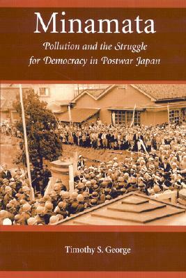 Minamata: Pollution and the Struggle for Democracy in Postwar Japan by Timothy S. George