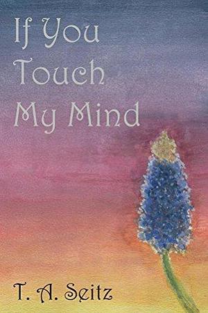 If You Touch My Mind by T.A. Seitz, T.A. Seitz