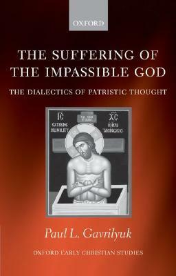 The Suffering of the Impassible God: The Dialectics of Patristic Thought by Paul L. Gavrilyuk