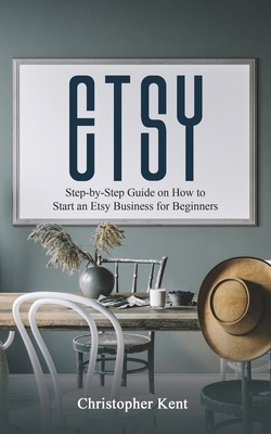 Etsy: Step-by-Step Guide on How to Start an Etsy Business for Beginners by Christopher Kent