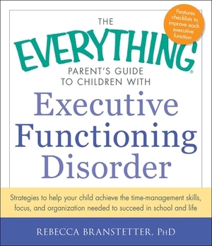 The Everything Parent's Guide to Children with Executive Functioning Disorder: Strategies to Help Your Child Achieve the Time-Management Skills, Focus by Rebecca Branstetter