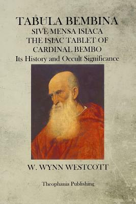 Tabula Bembina: SIVE MENSA ISIACA THE ISIAC TABLET OF CARDINAL BEMBO Its History and Occult Significance by W. Wynn Westcott