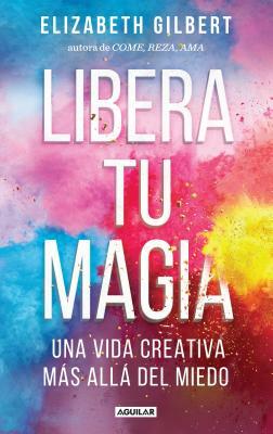 Libera Tu Magia / Big Magic by Elizabeth Gilbert