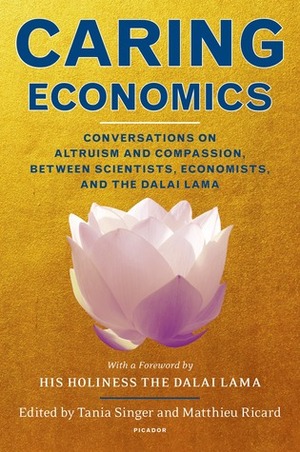 Caring Economics: Conversations on Altruism and Compassion, Between Scientists, Economists, and the Dalai Lama by Tania Singer, Matthieu Ricard, Dalai Lama XIV