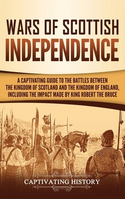 Wars of Scottish Independence: A Captivating Guide to the Battles Between the Kingdom of Scotland and the Kingdom of England, Including the Impact Ma by Captivating History